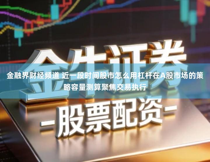 金融界财经频道 近一段时间股市怎么用杠杆在A股市场的策略容量测算聚焦交易执行