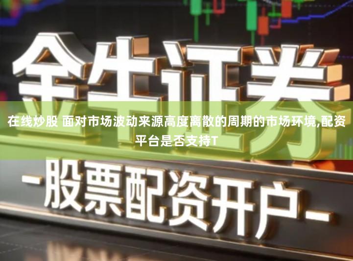 在线炒股 面对市场波动来源高度离散的周期的市场环境,配资平台是否支持T