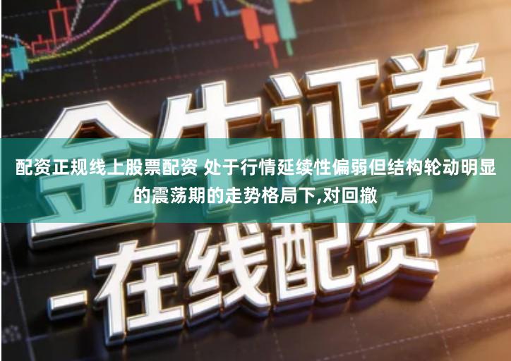 配资正规线上股票配资 处于行情延续性偏弱但结构轮动明显的震荡期的走势格局下,对回撤