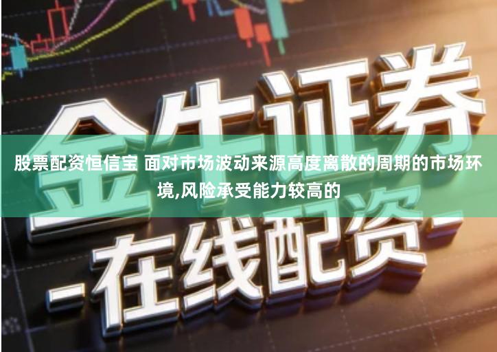 股票配资恒信宝 面对市场波动来源高度离散的周期的市场环境,风险承受能力较高的