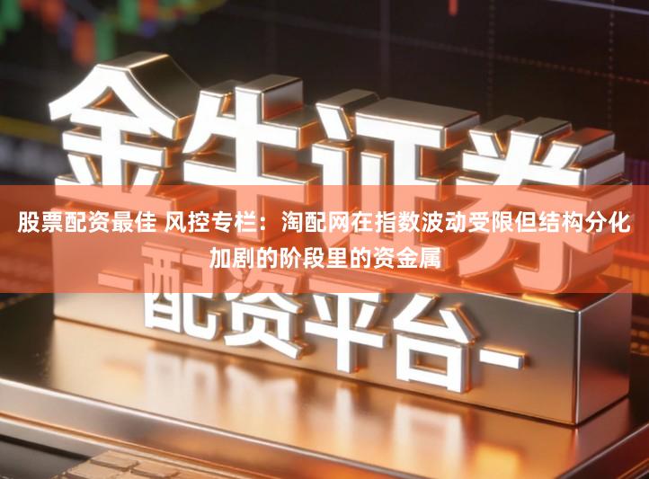 股票配资最佳 风控专栏：淘配网在指数波动受限但结构分化加剧的阶段里的资金属