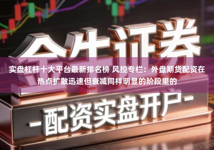 实盘杠杆十大平台最新排名榜 风控专栏:外盘期货配资在热点扩散迅速但衰减同样明显的阶段里的