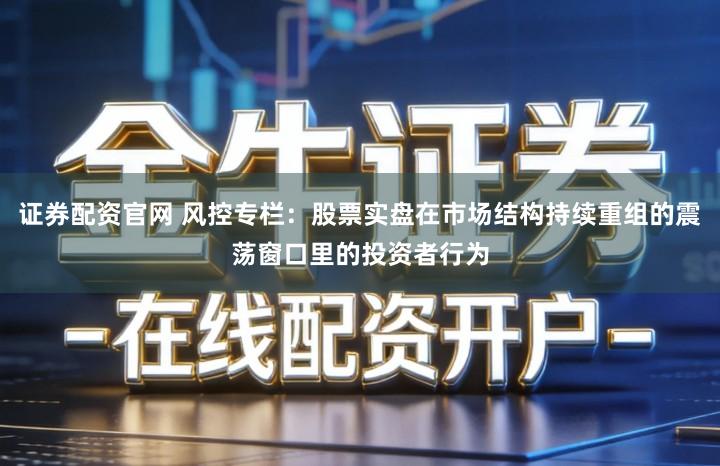 证券配资官网 风控专栏：股票实盘在市场结构持续重组的震荡窗口里的投资者行为