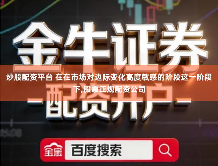 炒股配资平台 在在市场对边际变化高度敏感的阶段这一阶段下,股票正规配资公司