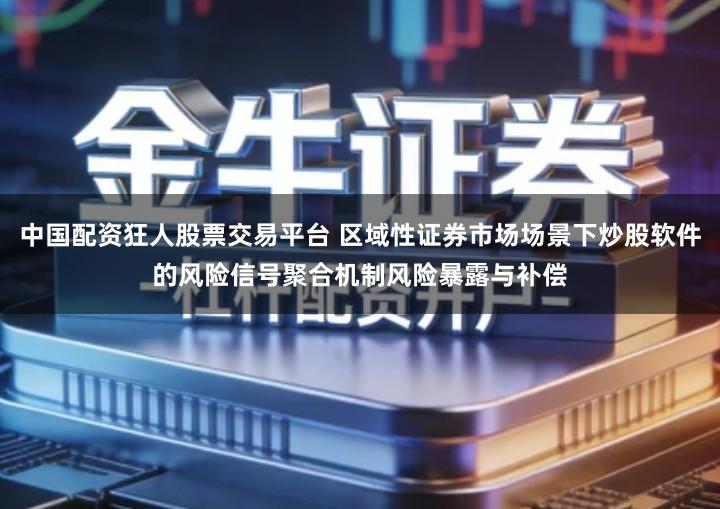 中国配资狂人股票交易平台 区域性证券市场场景下炒股软件的风险信号聚合机制风险暴露与补偿