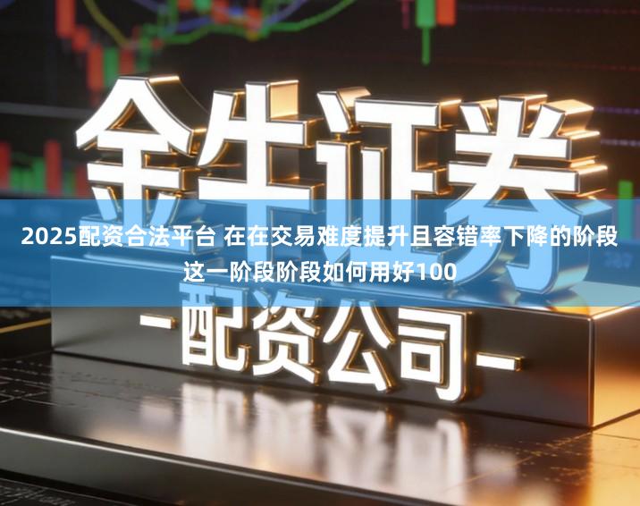 2025配资合法平台 在在交易难度提升且容错率下降的阶段这一阶段阶段如何用好100