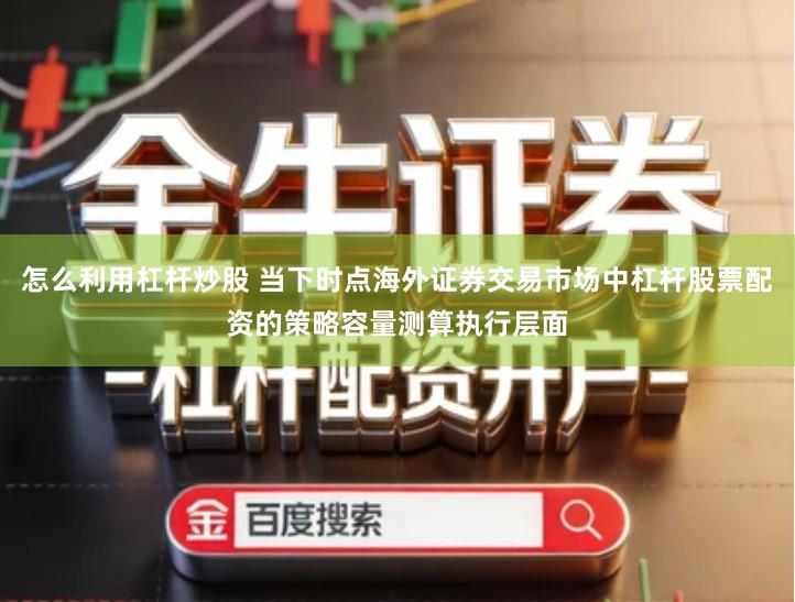 怎么利用杠杆炒股 当下时点海外证券交易市场中杠杆股票配资的策略容量测算执行层面