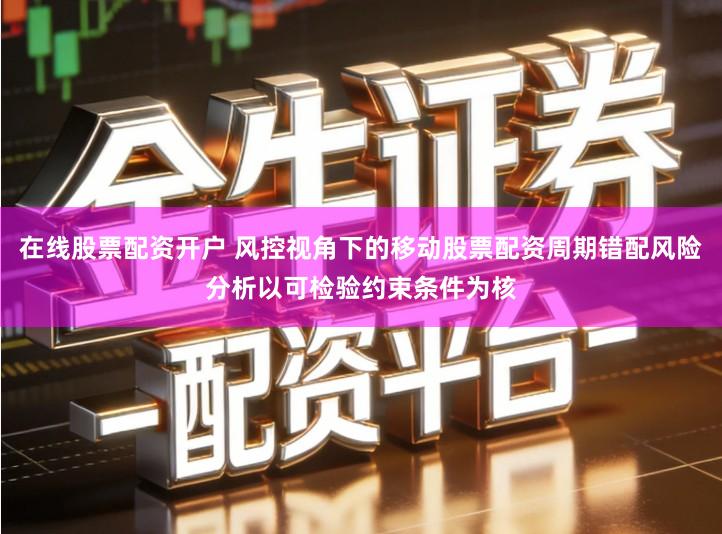 在线股票配资开户 风控视角下的移动股票配资周期错配风险分析以可检验约束条件为核