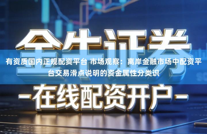 有资质国内正规配资平台 市场观察：离岸金融市场中配资平台交易滑点说明的资金属性分类识