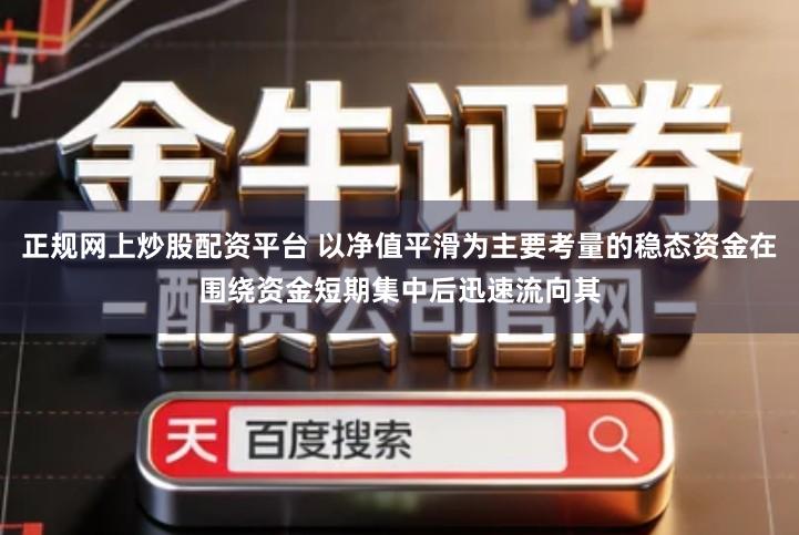 正规网上炒股配资平台 以净值平滑为主要考量的稳态资金在围绕资金短期集中后迅速流向其