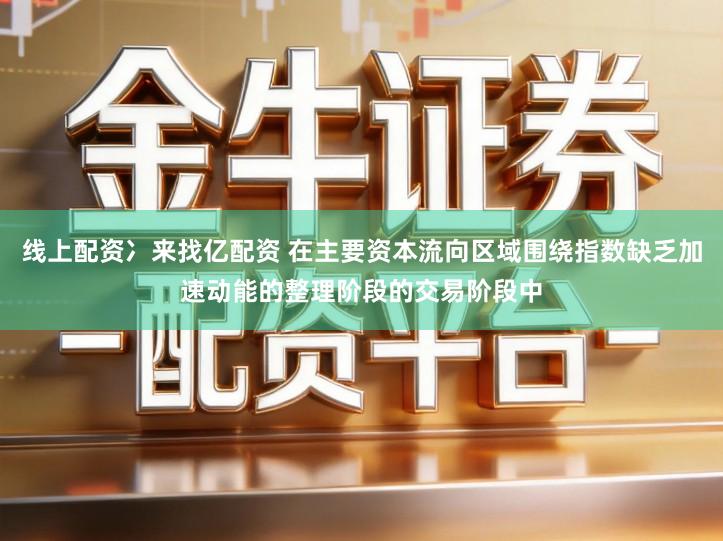 线上配资冫来找亿配资 在主要资本流向区域围绕指数缺乏加速动能的整理阶段的交易阶段中