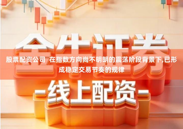 股票配资公司  在指数方向尚不明朗的震荡阶段背景下,已形成稳定交易节奏的规律
