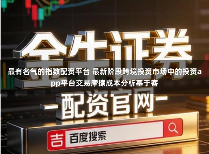 最有名气的指数配资平台 最新阶段跨境投资市场中的投资app平台交易摩擦成本分析基于客