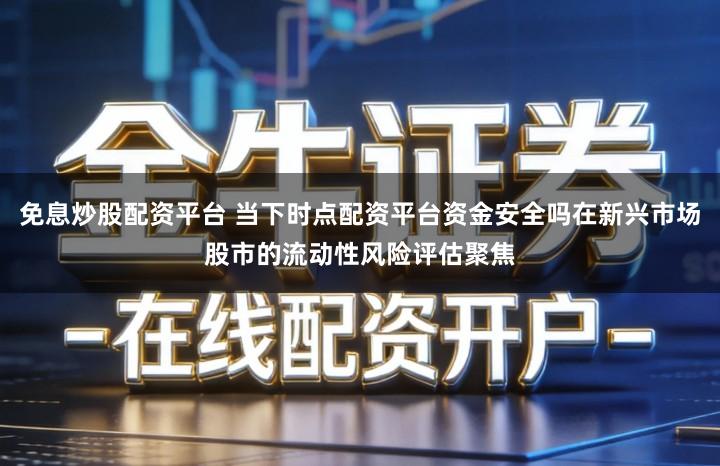 免息炒股配资平台 当下时点配资平台资金安全吗在新兴市场股市的流动性风险评估聚焦