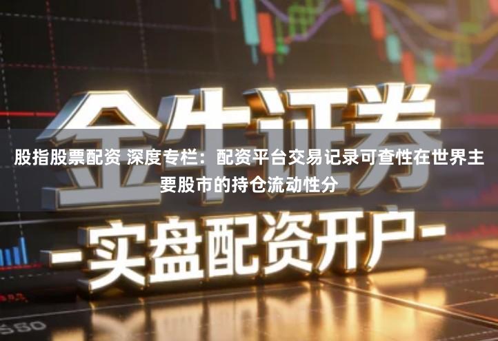 股指股票配资 深度专栏：配资平台交易记录可查性在世界主要股市的持仓流动性分
