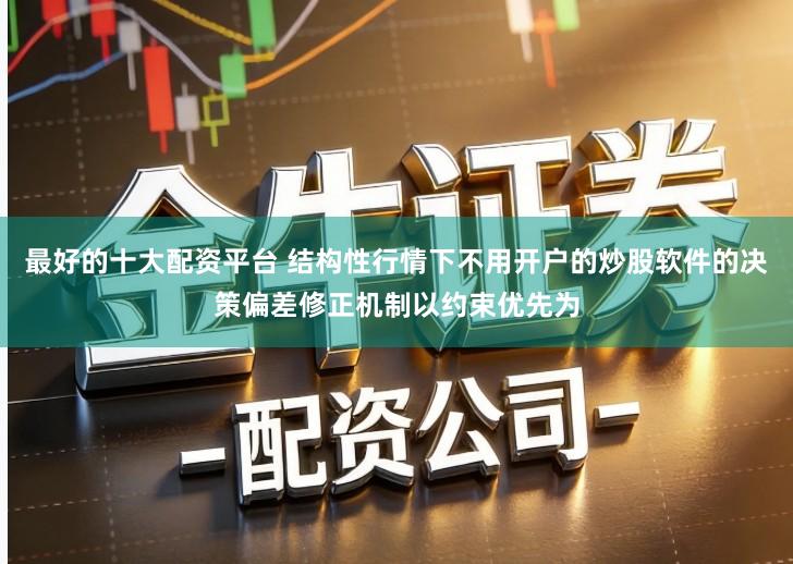 最好的十大配资平台 结构性行情下不用开户的炒股软件的决策偏差修正机制以约束优先为