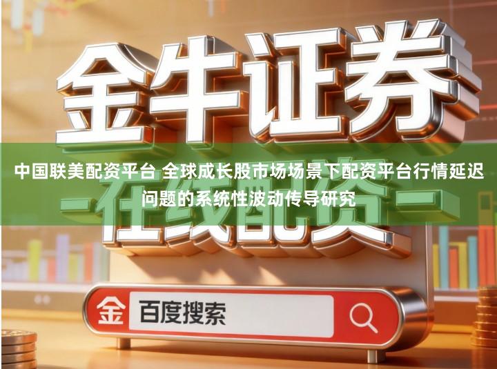 中国联美配资平台 全球成长股市场场景下配资平台行情延迟问题的系统性波动传导研究