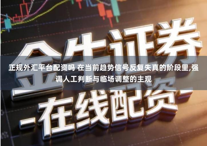 正规外汇平台配资吗 在当前趋势信号反复失真的阶段里,强调人工判断与临场调整的主观