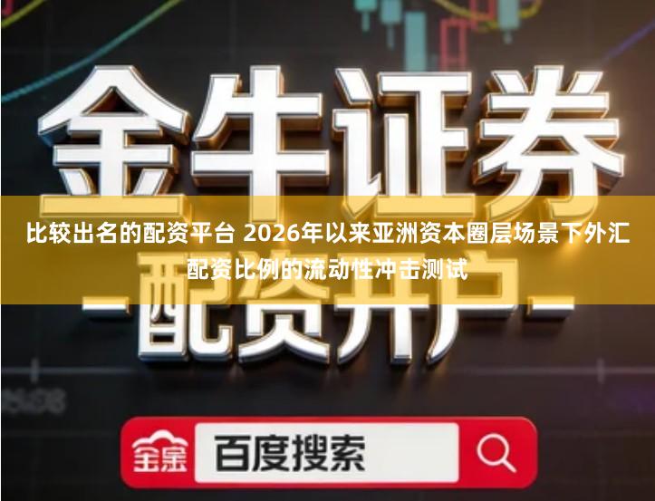 比较出名的配资平台 2026年以来亚洲资本圈层场景下外汇配资比例的流动性冲击测试