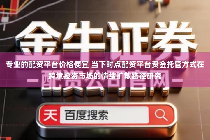 专业的配资平台价格便宜 当下时点配资平台资金托管方式在跨境投资市场的情绪扩散路径研究