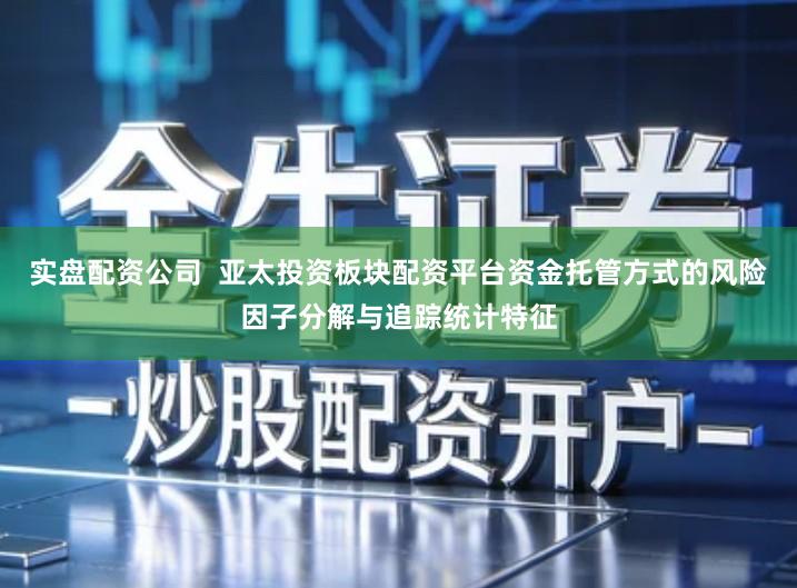 实盘配资公司  亚太投资板块配资平台资金托管方式的风险因子分解与追踪统计特征