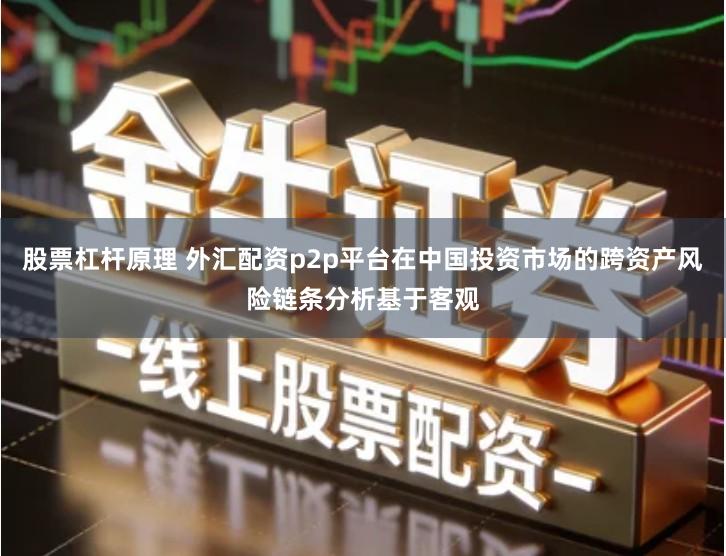 股票杠杆原理 外汇配资p2p平台在中国投资市场的跨资产风险链条分析基于客观