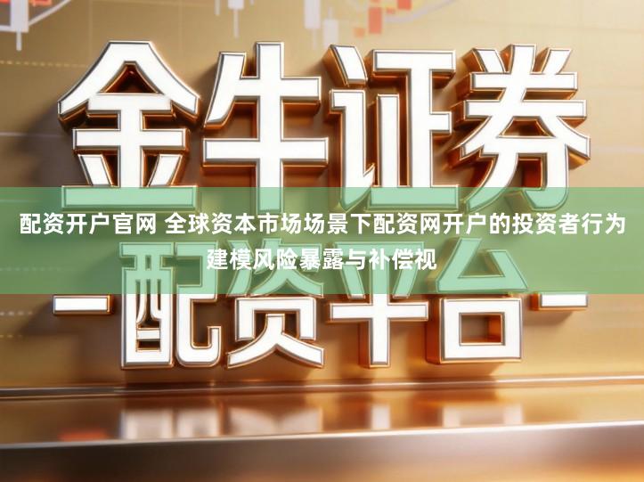 配资开户官网 全球资本市场场景下配资网开户的投资者行为建模风险暴露与补偿视