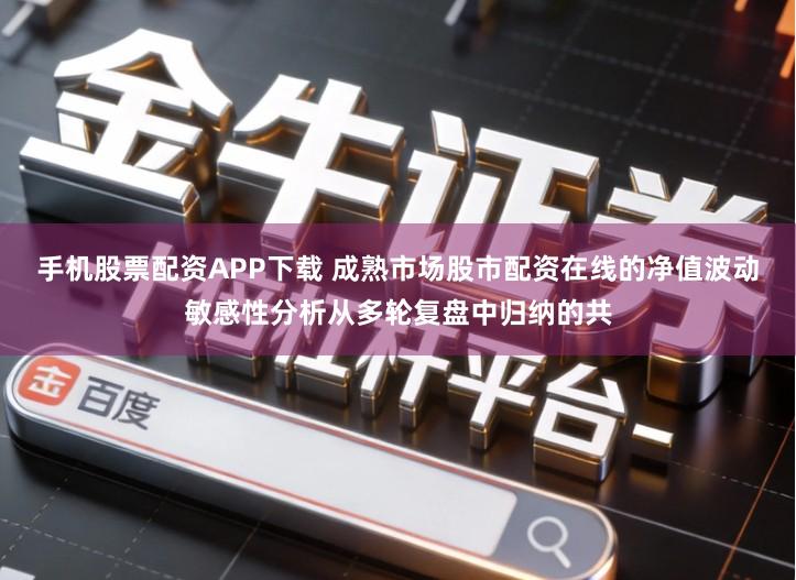 手机股票配资APP下载 成熟市场股市配资在线的净值波动敏感性分析从多轮复盘中归纳的共